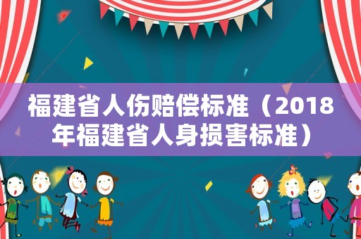 福建省人傷賠償標(biāo)準(zhǔn)（2018年福建省人身損害標(biāo)準(zhǔn)）