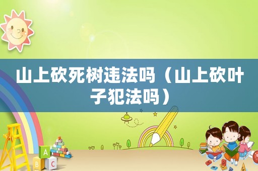 山上砍死樹違法嗎（山上砍葉子犯法嗎）