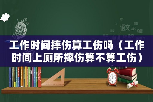 工作時間摔傷算工傷嗎（工作時間上廁所摔傷算不算工傷）