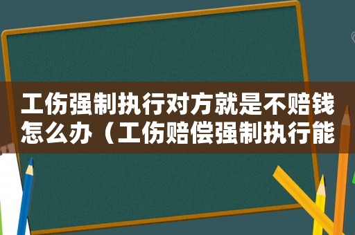 工傷強制執行對方就是不賠錢怎么辦（工傷賠償強制執行能拖多少年拿到餞）