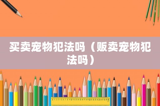 買賣寵物犯法嗎（販賣寵物犯法嗎）