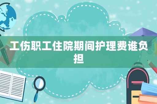 工傷職工住院期間護理費誰負擔