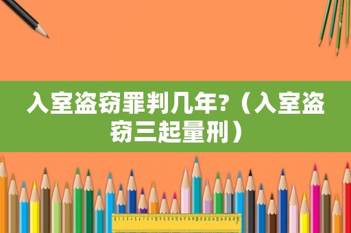 入室盜竊罪判幾年?（入室盜竊三起量刑）