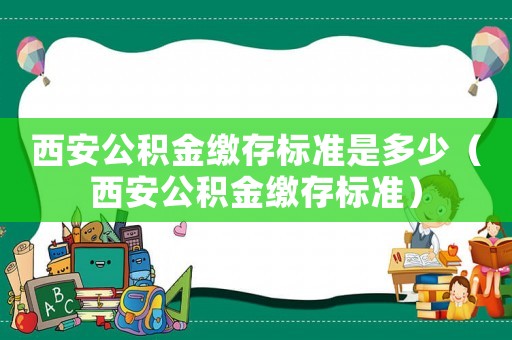 西安公積金繳存標準是多少（西安公積金繳存標準）