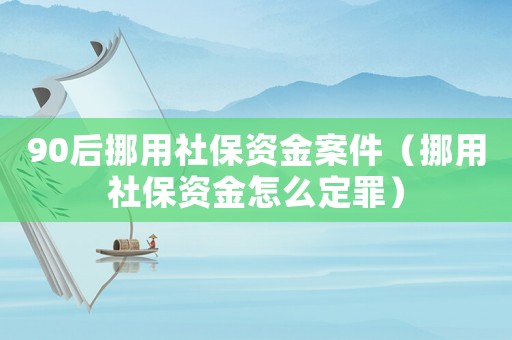 90后挪用社保資金案件（挪用社保資金怎么定罪）