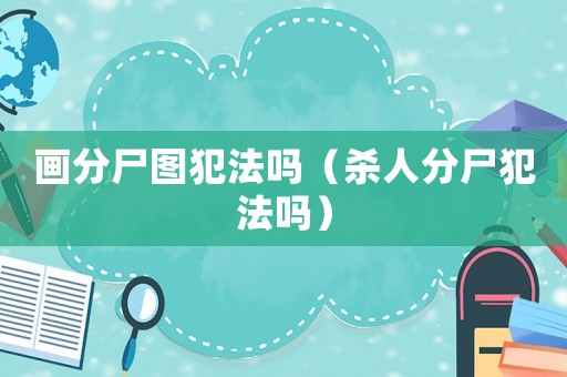 畫分尸圖犯法嗎（殺人分尸犯法嗎）