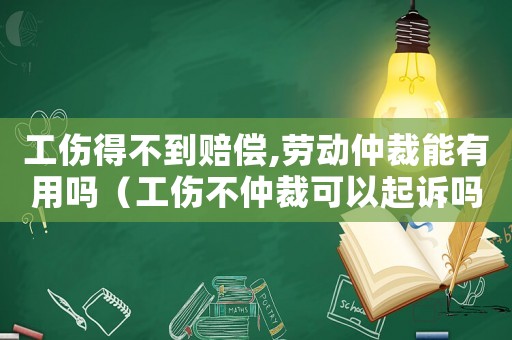 工傷得不到賠償,勞動仲裁能有用嗎（工傷不仲裁可以起訴嗎）
