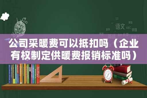 公司采暖費可以抵扣嗎（企業有權制定供暖費報銷標準嗎）