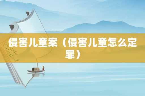 侵害兒童案（侵害兒童怎么定罪）