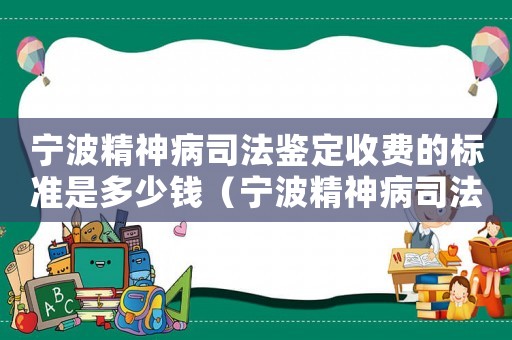 寧波精神病司法鑒定收費(fèi)的標(biāo)準(zhǔn)是多少錢（寧波精神病司法鑒定收費(fèi)的標(biāo)準(zhǔn)）