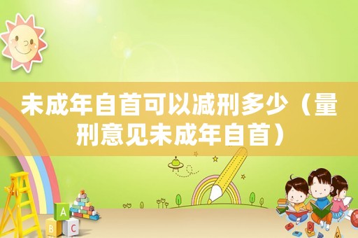 未成年自首可以減刑多少（量刑意見未成年自首）