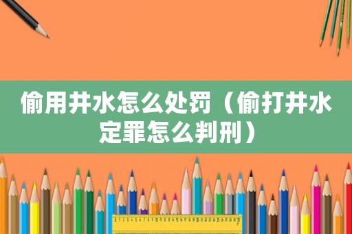 偷用井水怎么處罰（偷打井水定罪怎么判刑）