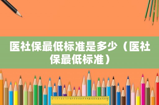 醫(yī)社保最低標(biāo)準(zhǔn)是多少（醫(yī)社保最低標(biāo)準(zhǔn)）