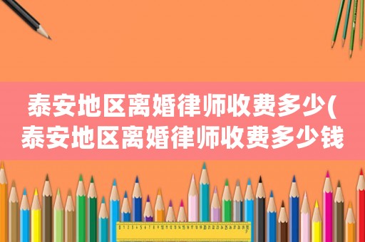 泰安地區離婚律師收費多少(泰安地區離婚律師收費多少錢)
