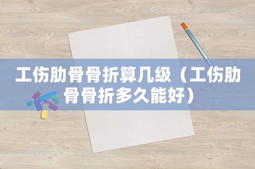工傷肋骨骨折算幾級（工傷肋骨骨折多久能好）