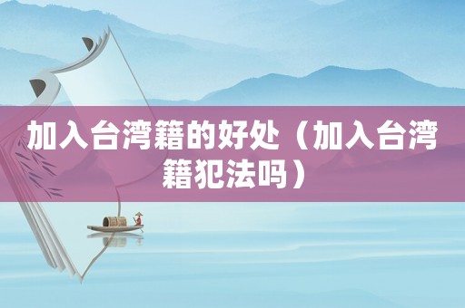 加入臺灣籍的好處（加入臺灣籍犯法嗎）