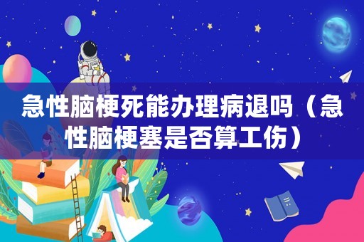 急性腦梗死能辦理病退嗎（急性腦梗塞是否算工傷）