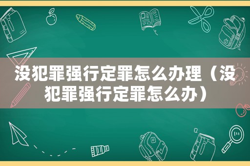 沒犯罪強行定罪怎么辦理（沒犯罪強行定罪怎么辦）