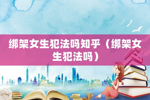 綁架女生犯法嗎知乎（綁架女生犯法嗎）