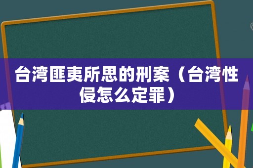 臺灣匪夷所思的刑案（臺灣性侵怎么定罪）