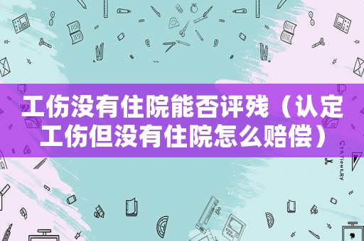 工傷沒有住院能否評殘（認定工傷但沒有住院怎么賠償）