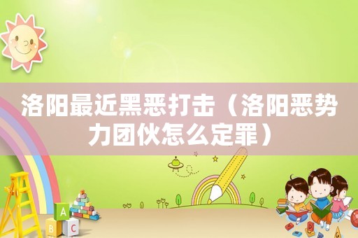 洛陽最近黑惡打擊（洛陽惡勢力團伙怎么定罪）