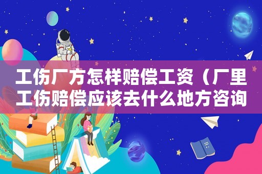 工傷廠方怎樣賠償工資（廠里工傷賠償應該去什么地方咨詢）