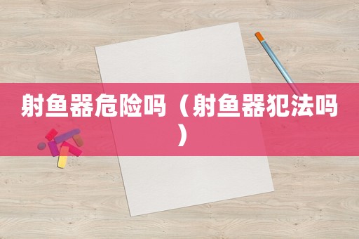射魚器危險嗎（射魚器犯法嗎）