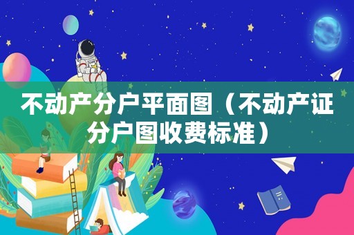 不動產分戶平面圖（不動產證分戶圖收費標準）