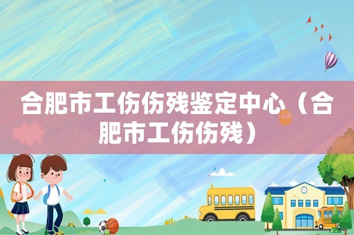 合肥市工傷傷殘鑒定中心（合肥市工傷傷殘）