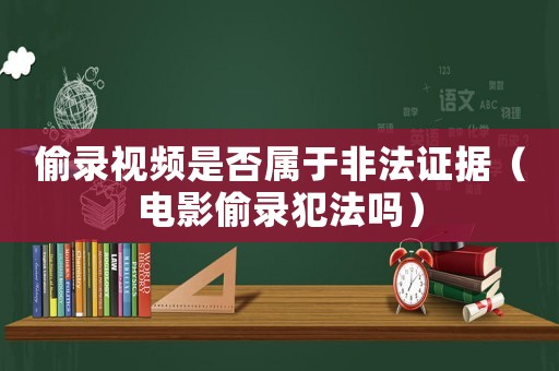 偷錄視頻是否屬于非法證據（電影偷錄犯法嗎）