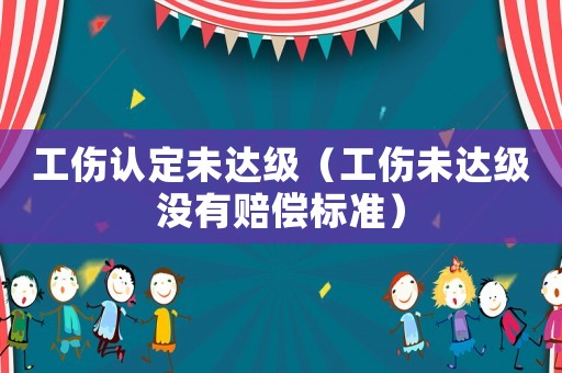 工傷認(rèn)定未達(dá)級(jí)（工傷未達(dá)級(jí)沒有賠償標(biāo)準(zhǔn)）
