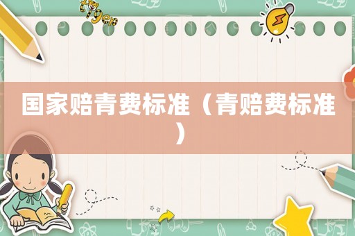 國家賠青費(fèi)標(biāo)準(zhǔn)（青賠費(fèi)標(biāo)準(zhǔn)）
