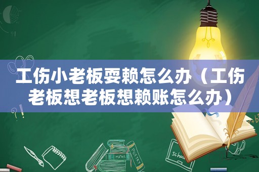 工傷小老板耍賴怎么辦（工傷老板想老板想賴賬怎么辦）