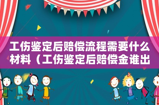 工傷鑒定后賠償流程需要什么材料（工傷鑒定后賠償金誰出）