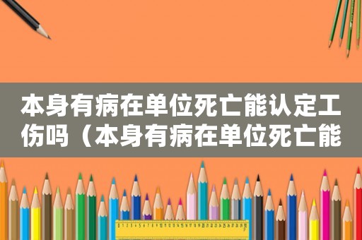 本身有病在單位死亡能認定工傷嗎（本身有病在單位死亡能認定工傷）
