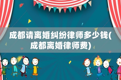 成都請(qǐng)離婚糾紛律師多少錢(qián)(成都離婚律師費(fèi))