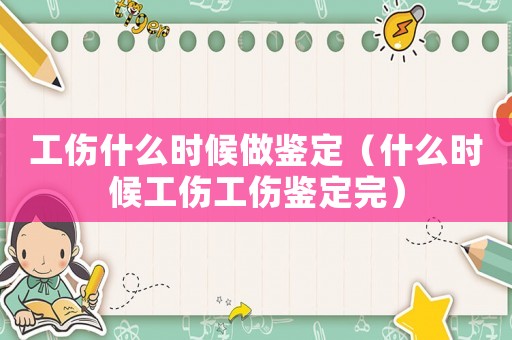 工傷什么時(shí)候做鑒定（什么時(shí)候工傷工傷鑒定完）