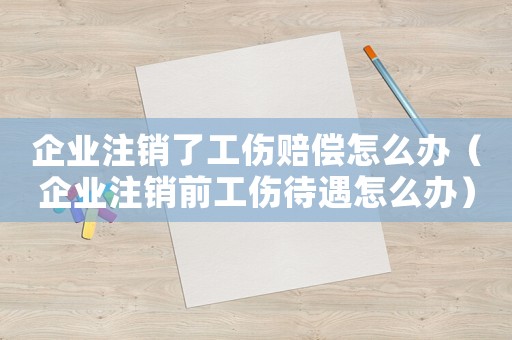 企業(yè)注銷了工傷賠償怎么辦（企業(yè)注銷前工傷待遇怎么辦）