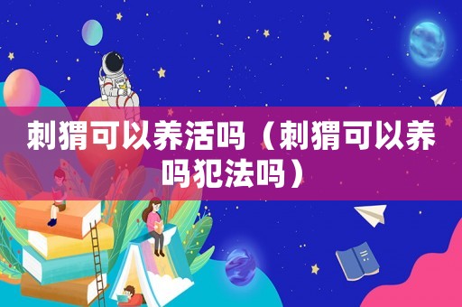 刺猬可以養活嗎（刺猬可以養嗎犯法嗎）