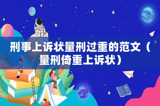 刑事上訴狀量刑過(guò)重的范文（量刑倚重上訴狀）