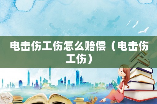 電擊傷工傷怎么賠償（電擊傷工傷）
