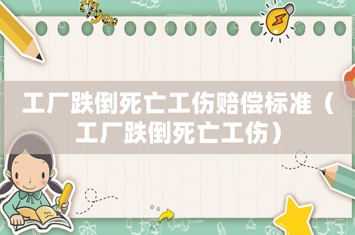 工廠跌倒死亡工傷賠償標準（工廠跌倒死亡工傷）