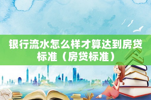 銀行流水怎么樣才算達(dá)到房貸標(biāo)準(zhǔn)（房貸標(biāo)準(zhǔn)）