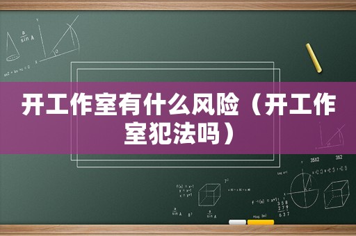 開工作室有什么風(fēng)險(xiǎn)（開工作室犯法嗎）