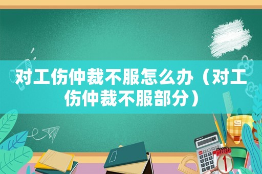 對工傷仲裁不服怎么辦（對工傷仲裁不服部分）