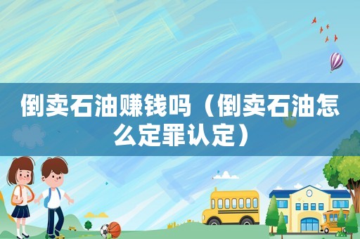 倒賣石油賺錢嗎（倒賣石油怎么定罪認定）