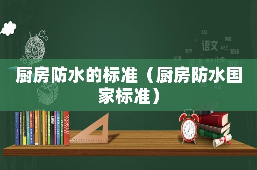 廚房防水的標準（廚房防水國家標準）