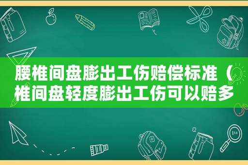 腰椎間盤膨出工傷賠償標準（椎間盤輕度膨出工傷可以賠多少錢）