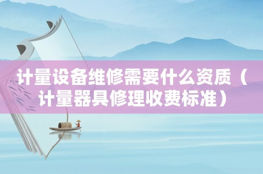 計(jì)量設(shè)備維修需要什么資質(zhì)（計(jì)量器具修理收費(fèi)標(biāo)準(zhǔn)）